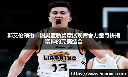 郭艾伦领衔中国男篮新篇章展现青春力量与拼搏精神的完美结合
